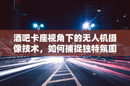 酒吧卡座视角下的无人机摄像技术，如何捕捉独特氛围？