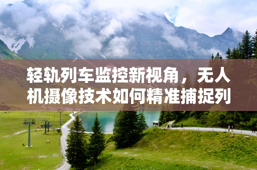 轻轨列车监控新视角，无人机摄像技术如何精准捕捉列车细节？