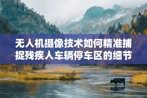 无人机摄像技术如何精准捕捉残疾人车辆停车区的细节？