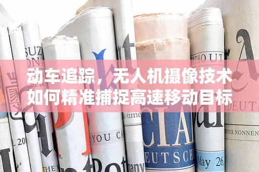 动车追踪，无人机摄像技术如何精准捕捉高速移动目标？
