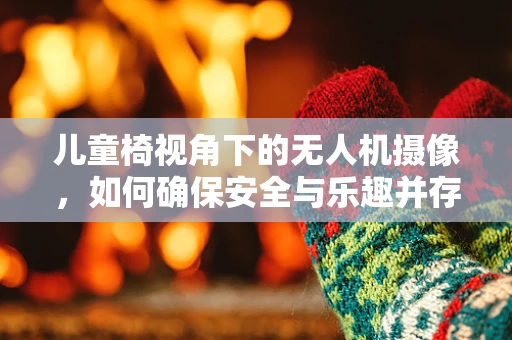 儿童椅视角下的无人机摄像，如何确保安全与乐趣并存？