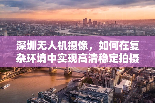 深圳无人机摄像，如何在复杂环境中实现高清稳定拍摄？