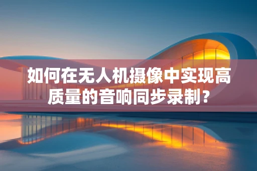 如何在无人机摄像中实现高质量的音响同步录制？