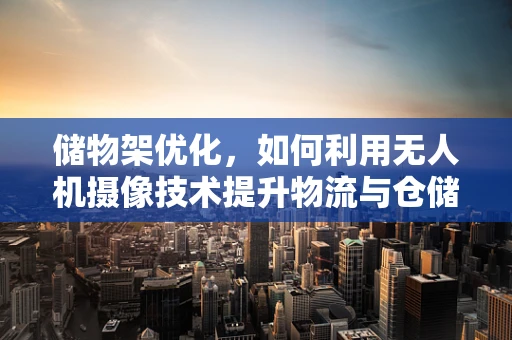 储物架优化，如何利用无人机摄像技术提升物流与仓储效率？