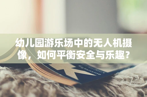 幼儿园游乐场中的无人机摄像，如何平衡安全与乐趣？