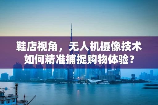 鞋店视角，无人机摄像技术如何精准捕捉购物体验？