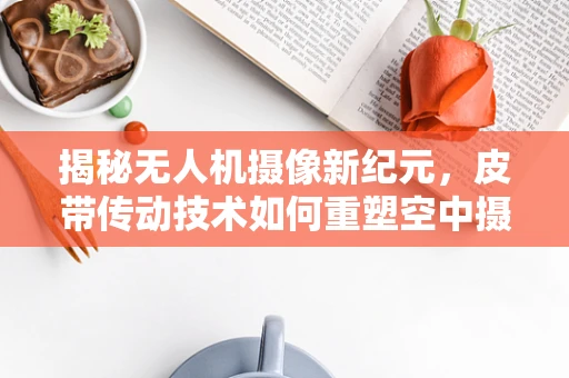 揭秘无人机摄像新纪元，皮带传动技术如何重塑空中摄影？