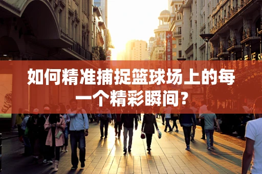 如何精准捕捉篮球场上的每一个精彩瞬间？