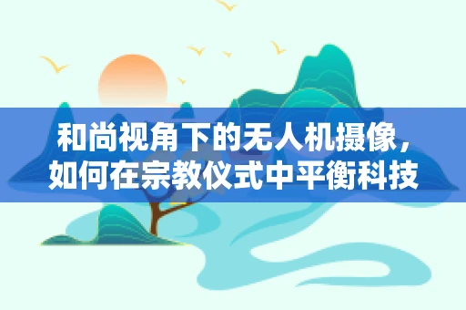 和尚视角下的无人机摄像，如何在宗教仪式中平衡科技与信仰？