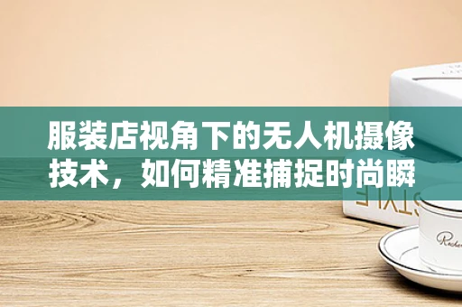 服装店视角下的无人机摄像技术，如何精准捕捉时尚瞬间？