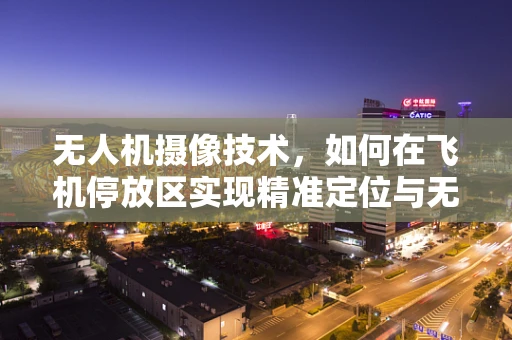 无人机摄像技术，如何在飞机停放区实现精准定位与无障碍拍摄？