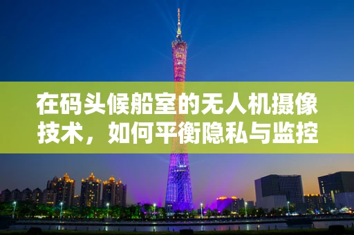 在码头候船室的无人机摄像技术，如何平衡隐私与监控？
