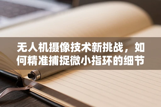 无人机摄像技术新挑战，如何精准捕捉微小指环的细节？