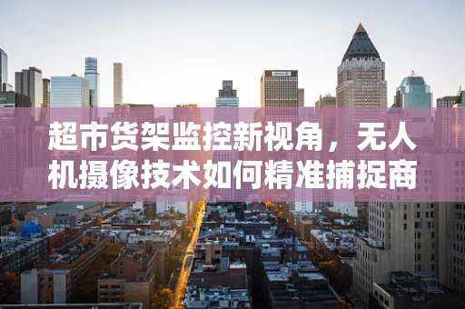 超市货架监控新视角，无人机摄像技术如何精准捕捉商品陈列细节？