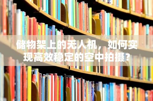储物架上的无人机，如何实现高效稳定的空中拍摄？