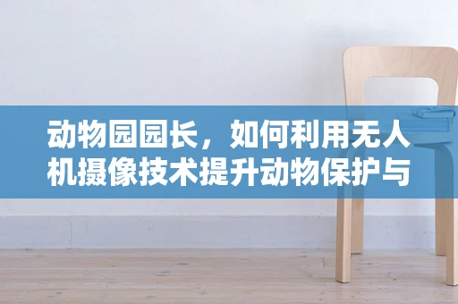 动物园园长，如何利用无人机摄像技术提升动物保护与教育？