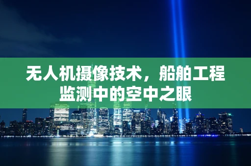 无人机摄像技术，船舶工程监测中的空中之眼