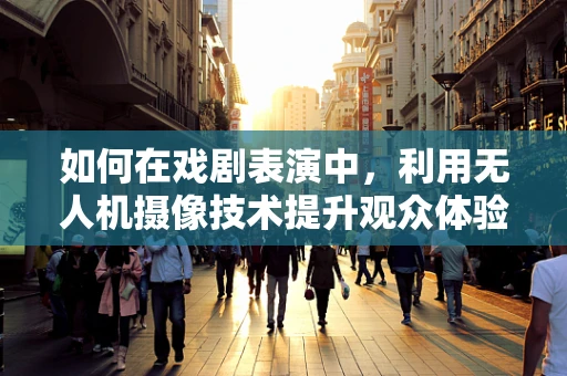 如何在戏剧表演中，利用无人机摄像技术提升观众体验？