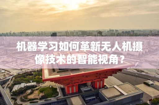 机器学习如何革新无人机摄像技术的智能视角？