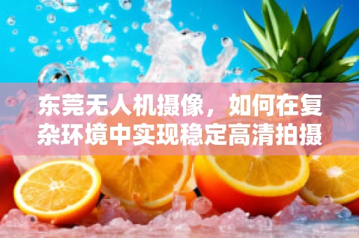 东莞无人机摄像，如何在复杂环境中实现稳定高清拍摄？