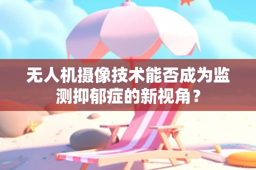 无人机摄像技术能否成为监测抑郁症的新视角？