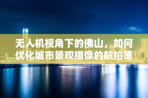 无人机视角下的佛山，如何优化城市景观摄像的航拍策略？
