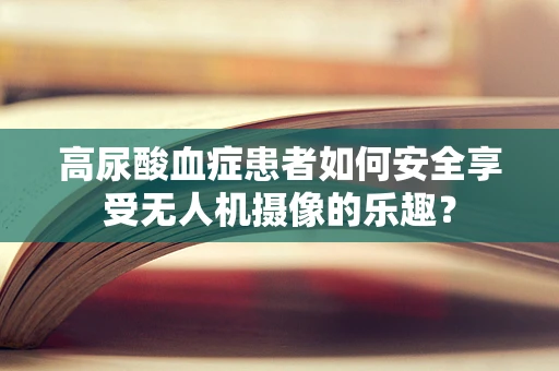 高尿酸血症患者如何安全享受无人机摄像的乐趣？