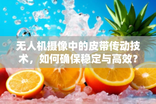 无人机摄像中的皮带传动技术，如何确保稳定与高效？