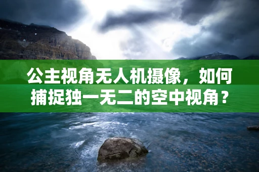 公主视角无人机摄像，如何捕捉独一无二的空中视角？