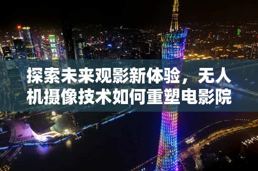 探索未来观影新体验，无人机摄像技术如何重塑电影院？