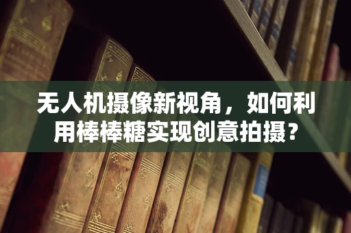 无人机摄像新视角，如何利用棒棒糖实现创意拍摄？