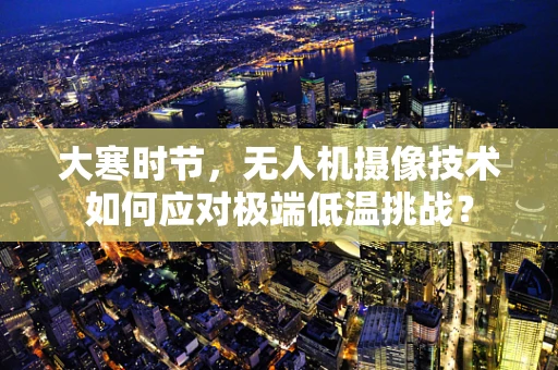 大寒时节，无人机摄像技术如何应对极端低温挑战？