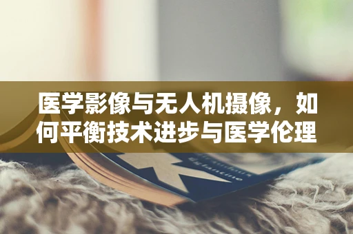 医学影像与无人机摄像，如何平衡技术进步与医学伦理？