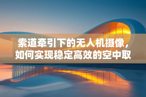 索道牵引下的无人机摄像，如何实现稳定高效的空中取景？