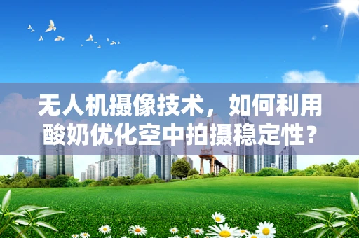 无人机摄像技术，如何利用酸奶优化空中拍摄稳定性？