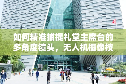 如何精准捕捉礼堂主席台的多角度镜头，无人机摄像技术的挑战与解决方案？