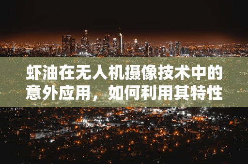 虾油在无人机摄像技术中的意外应用，如何利用其特性增强图像稳定性？