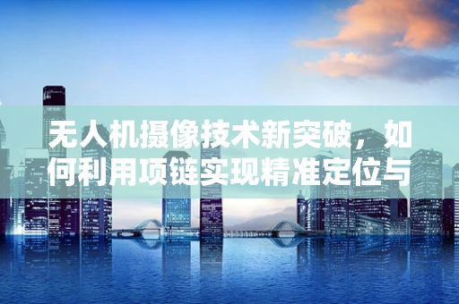 无人机摄像技术新突破，如何利用项链实现精准定位与稳定拍摄？