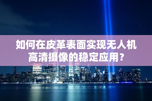 如何在皮革表面实现无人机高清摄像的稳定应用？