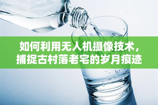 如何利用无人机摄像技术，捕捉古村落老宅的岁月痕迹？