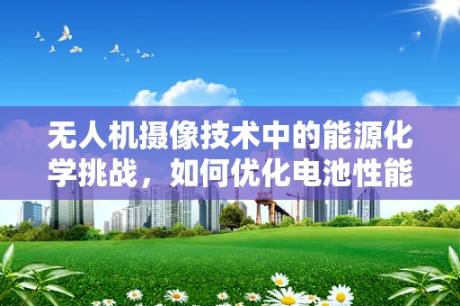 无人机摄像技术中的能源化学挑战，如何优化电池性能以延长飞行时间？