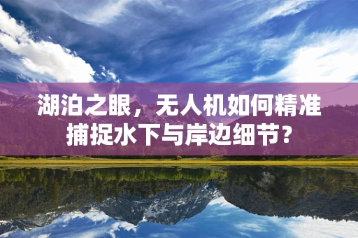 湖泊之眼，无人机如何精准捕捉水下与岸边细节？