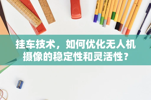 挂车技术，如何优化无人机摄像的稳定性和灵活性？