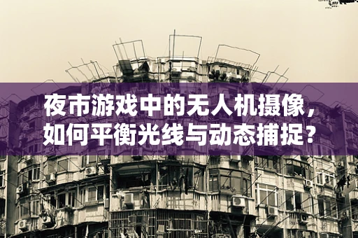 夜市游戏中的无人机摄像，如何平衡光线与动态捕捉？
