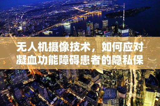 无人机摄像技术，如何应对凝血功能障碍患者的隐私保护挑战？