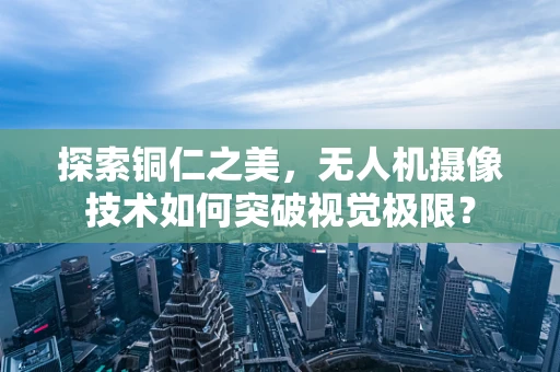 探索铜仁之美，无人机摄像技术如何突破视觉极限？