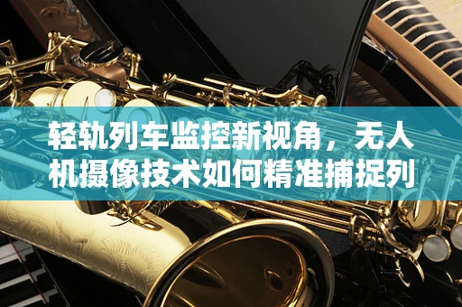 轻轨列车监控新视角，无人机摄像技术如何精准捕捉列车运行细节？
