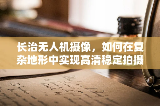 长治无人机摄像，如何在复杂地形中实现高清稳定拍摄？