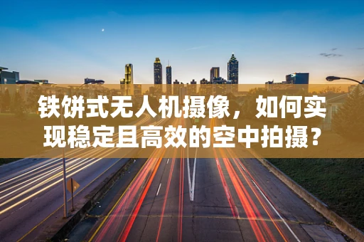 铁饼式无人机摄像，如何实现稳定且高效的空中拍摄？