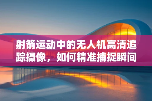 射箭运动中的无人机高清追踪摄像，如何精准捕捉瞬间？
